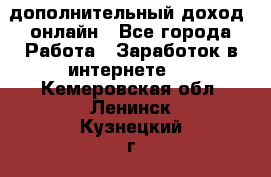 дополнительный доход  онлайн - Все города Работа » Заработок в интернете   . Кемеровская обл.,Ленинск-Кузнецкий г.